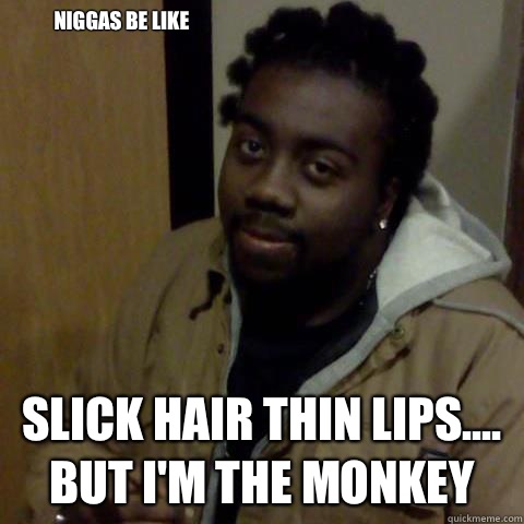 Niggas Be like
 Slick hair thin liPs.... But I'm the monkey  - Niggas Be like
 Slick hair thin liPs.... But I'm the monkey   Denzel