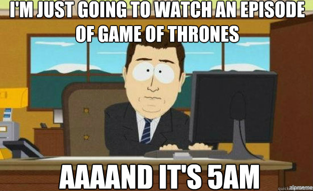 I'm just going to watch an episode of game of thrones AAAAND IT'S 5am  aaaand its gone