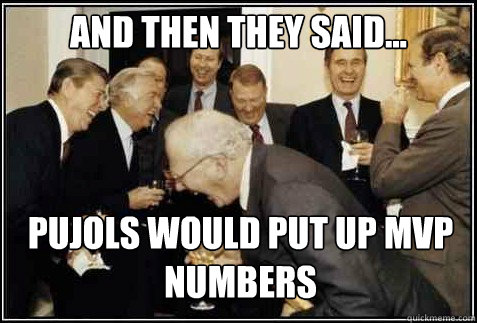 and then they said... Pujols would put up MVP numbers   And then they said