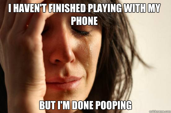 I haven't finished playing with my phone but i'm done pooping  First World Problems