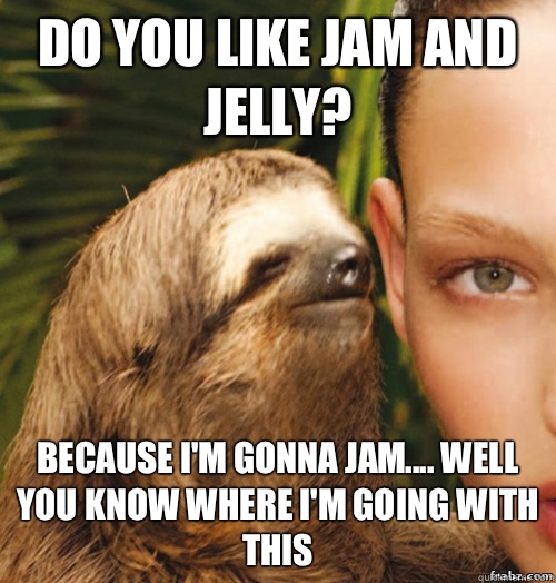 Do you like Jam and Jelly? Because I'm gonna Jam.... Well you know where I'm going with this  rape sloth