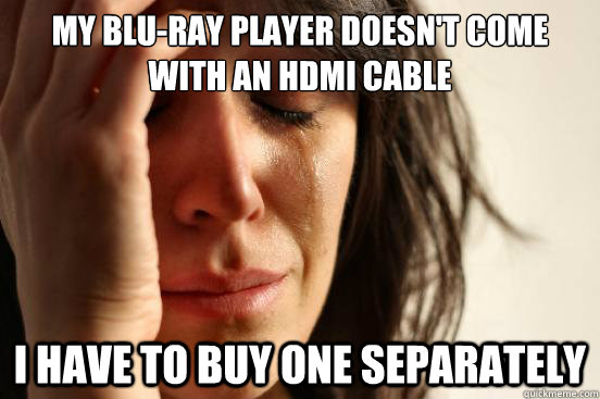 my blu-ray player doesn't come with an hdmi cable i have to buy one separately   First World Problems