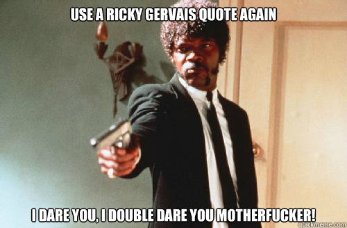 use a ricky gervais quote again I DARE YOU, I DOUBLE DARE YOU MOTHERFUCKER! - use a ricky gervais quote again I DARE YOU, I DOUBLE DARE YOU MOTHERFUCKER!  pulp fiction call me maybe