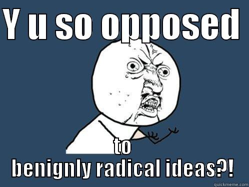 Y U SO OPPOSED  TO BENIGNLY RADICAL IDEAS?! Y U No