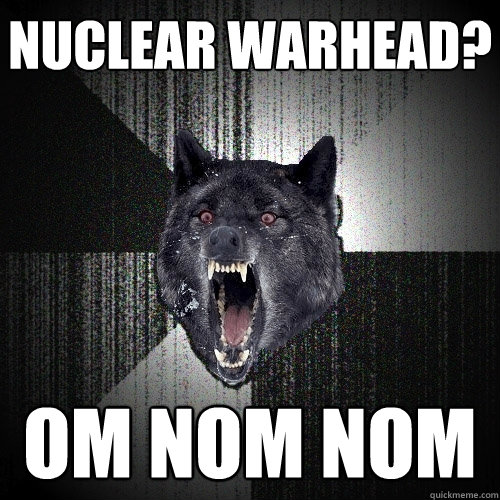 Nuclear warhead? Om nom nom   Insanity Wolf