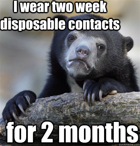 I wear two week disposable contacts for 2 months  Confession Bear