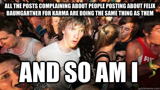 ALL THE POSTS COMPLAINING ABOUT PEOPLE POSTING ABOUT FELIX BAUMGARTNER FOR KARMA ARE DOING THE SAME THING AS THEM AND SO AM I  Sudden Clarity Clarence