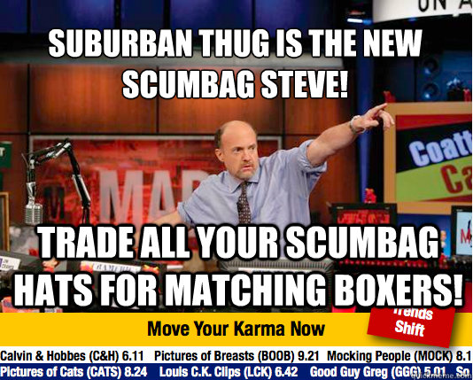 Suburban Thug is the New Scumbag steve!
 trade all your scumbag hats for matching boxers!  Mad Karma with Jim Cramer