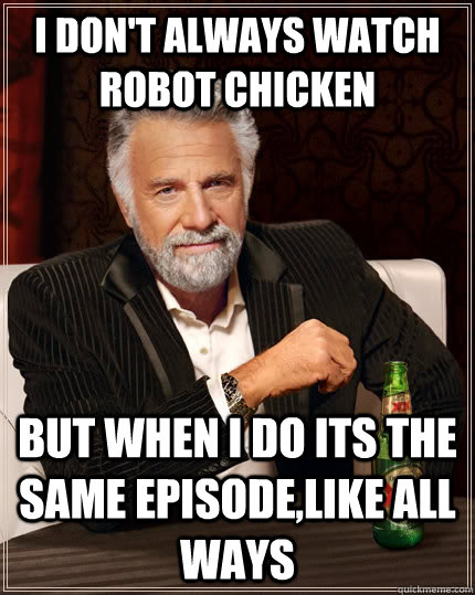 I don't always watch Robot Chicken  But when I do its the same episode,like all ways   The Most Interesting Man In The World