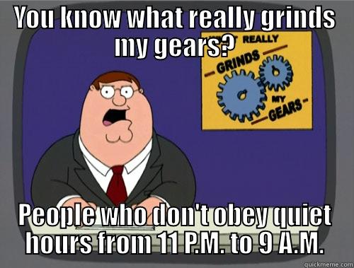 YOU KNOW WHAT REALLY GRINDS MY GEARS? PEOPLE WHO DON'T OBEY QUIET HOURS FROM 11 P.M. TO 9 A.M. Grinds my gears