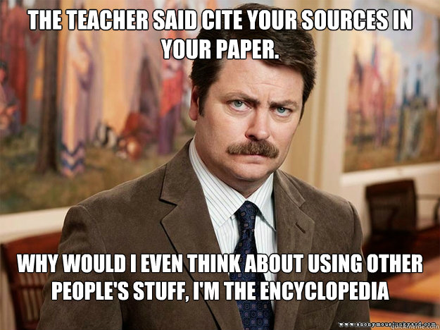 The teacher said cite your sources in your paper. Why would I even think about using other people's stuff, I'm the encyclopedia - The teacher said cite your sources in your paper. Why would I even think about using other people's stuff, I'm the encyclopedia  Ron Swansons Words of Wisdom