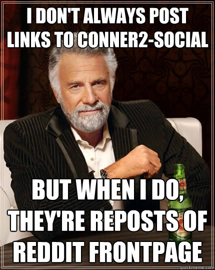 I don't always post links to conner2-social but when I do, they're reposts of reddit frontpage  The Most Interesting Man In The World