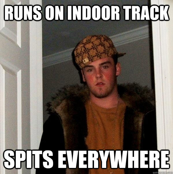 Runs on indoor track spits everywhere  - Runs on indoor track spits everywhere   Scumbag Steve