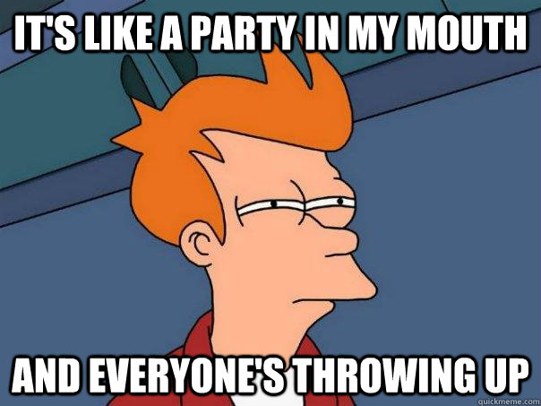 it's like a party in my mouth  and everyone's throwing up     Futurama Fry