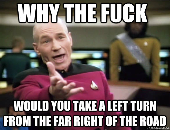 why the fuck Would you take a left turn from the far right of the road  Annoyed Picard HD