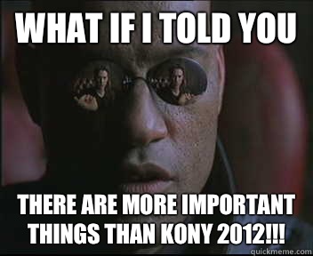 What if I told you There are more important things than Kony 2012!!!  Morpheus SC