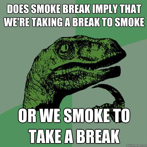 does smoke break imply that we're taking a break to smoke or we smoke to take a break - does smoke break imply that we're taking a break to smoke or we smoke to take a break  Philosoraptor