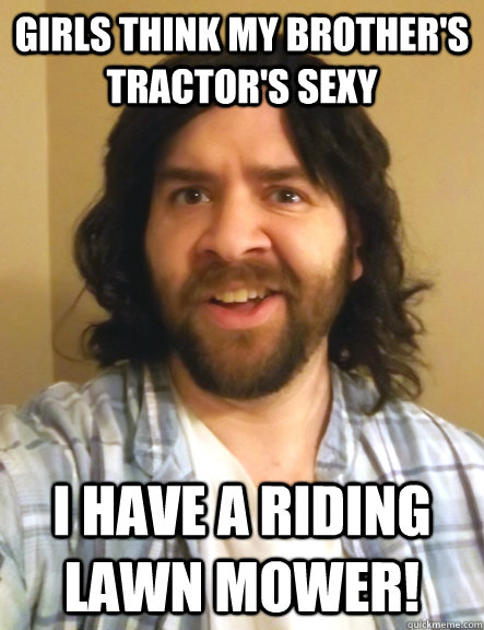 girls think my brother's tractor's sexy i have a riding lawn mower! - girls think my brother's tractor's sexy i have a riding lawn mower!  Redneck Randy