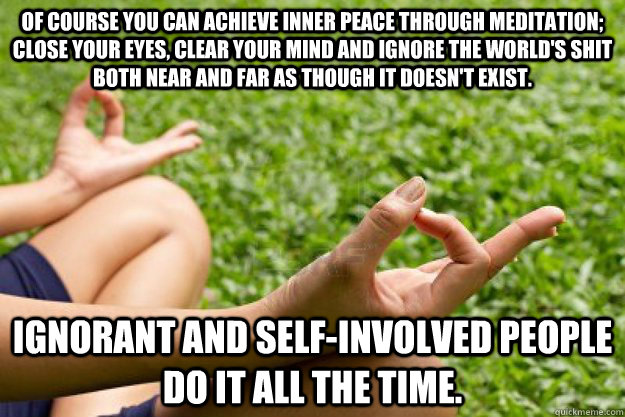 Of course you can achieve inner peace through meditation; close your eyes, clear your mind and ignore the world's shit both near and far as though it doesn't exist. ignorant and self-involved people do it all the time.  Willful Ignorance