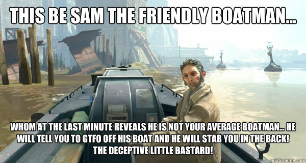 This be Sam the friendly boatman...
 Whom at the last minute reveals he is not your average boatman... he will tell you to gtfo off his boat and he will stab you in the back!
The deceptive little bastard! - This be Sam the friendly boatman...
 Whom at the last minute reveals he is not your average boatman... he will tell you to gtfo off his boat and he will stab you in the back!
The deceptive little bastard!  Sam the boatman
