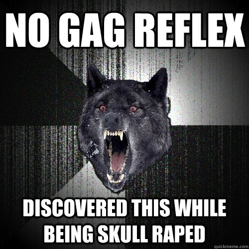 No gag reflex Discovered this while being skull raped - No gag reflex Discovered this while being skull raped  Insanity Wolf