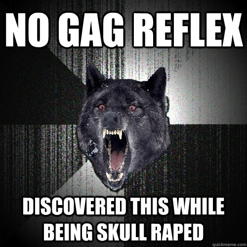 No gag reflex Discovered this while being skull raped  Insanity Wolf