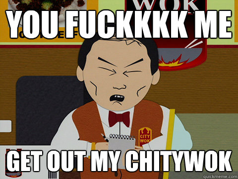 you fuckkkk me get out my chitywok  South Park City Wok