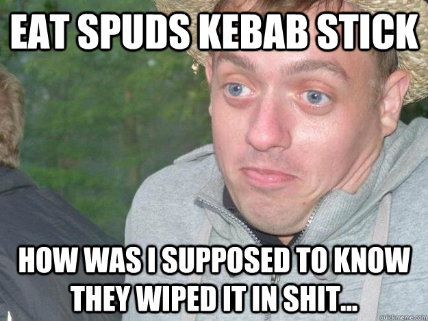 Eat spuds kebab stick HOW WAS I SUPPOSED TO KNOW THEY WIPED IT IN SHIT...  I didnt know that