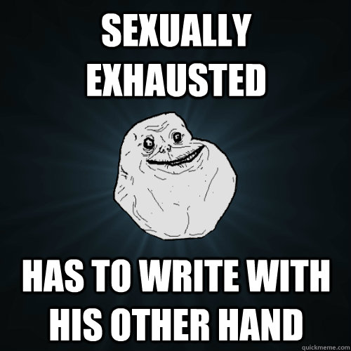 Sexually exhausted has to write with his other hand  Forever Alone