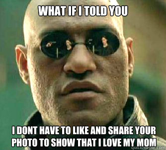 What if I told you I dont have to like and share your photo to show that i love my mom  What if I told you