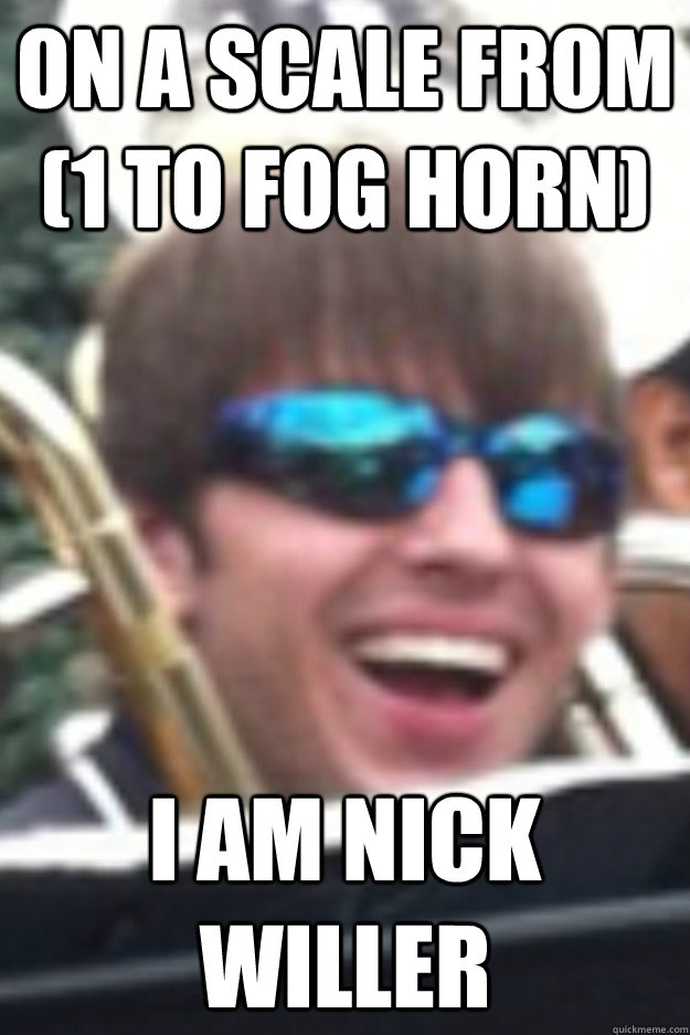 On a scale from (1 to fog horn) I am Nick Willer  