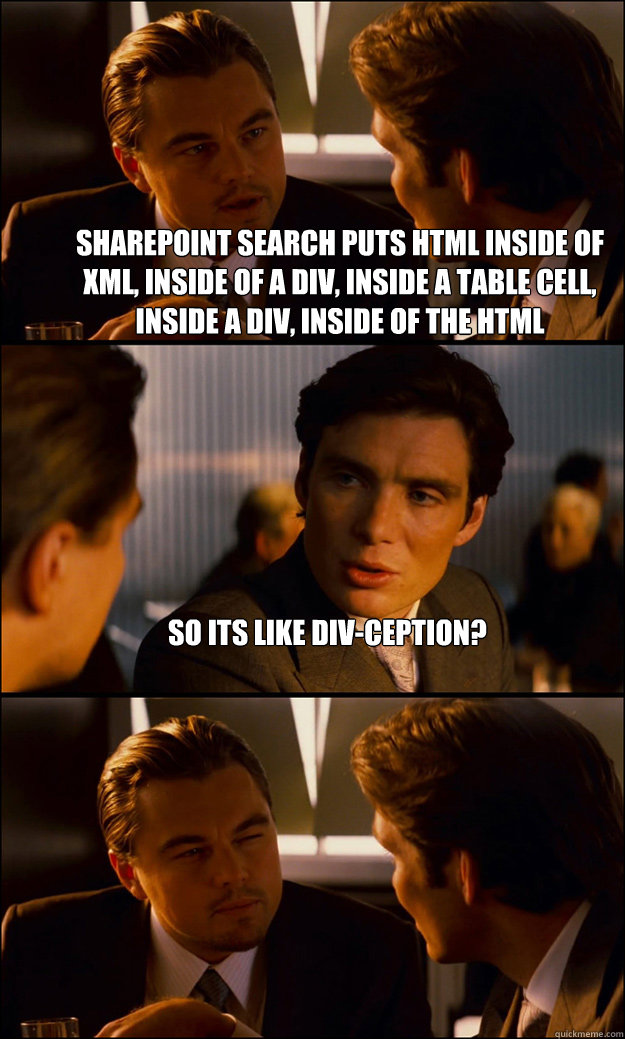 sharepoint search puts html inside of xml, inside of a div, inside a table cell, inside a div, inside of the html So its like div-ception?   Inception