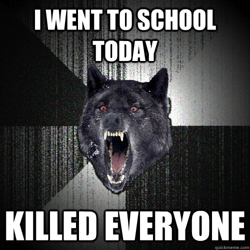 I went to school today killed everyone  Insanity Wolf