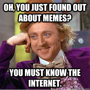 Oh, You just found out about memes? You must know the internet.  Creepy Wonka
