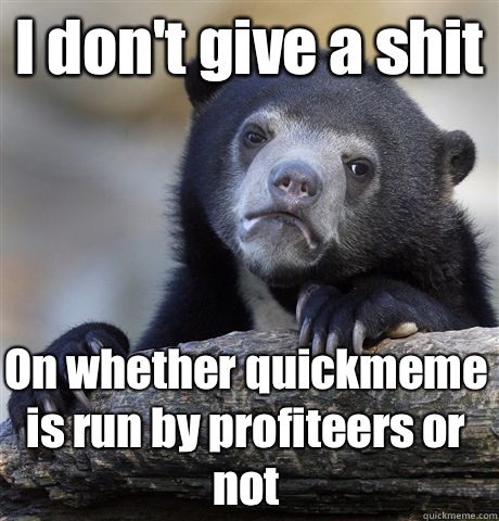 I don't give a shit On whether quickmeme is run by profiteers or not  Confession Bear