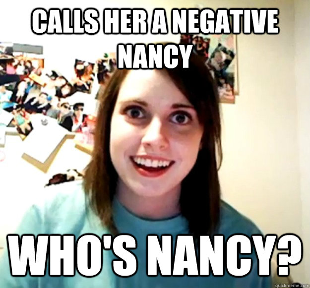 Calls her a negative nancy who's nancy?  Overly Attached Girlfriend
