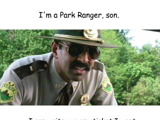 I'm a Park Ranger, son. I can write you any ticket I want. - I'm a Park Ranger, son. I can write you any ticket I want.  Misc