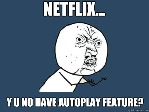 Netflix... y u no have autoplay feature?  Y U No