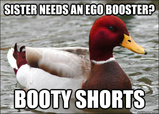 Sister needs an ego booster? Booty shorts - Sister needs an ego booster? Booty shorts  Malicious Advice Mallard
