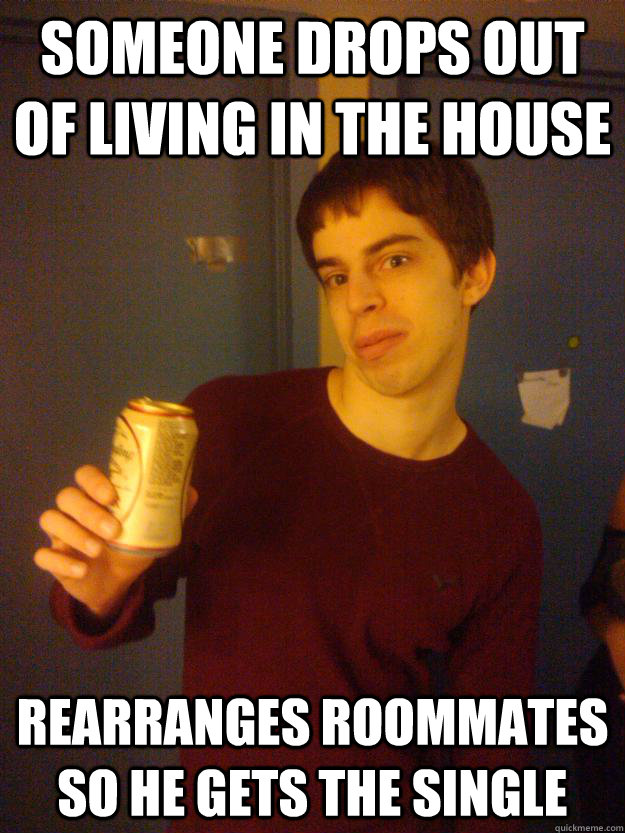 Someone drops out of living in the house Rearranges roommates so he gets the single  