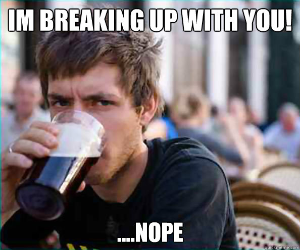 I´m breaking up with you! ....Nope  Lazy College Senior