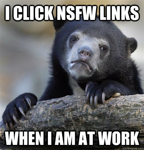 I click NSFW links when I am at work  Confession Bear