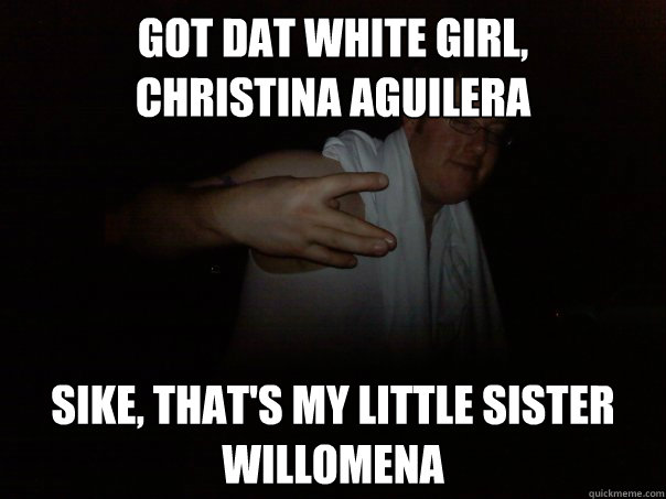 Got dat white girl,
christina aguilera sike, that's my little sister willomena - Got dat white girl,
christina aguilera sike, that's my little sister willomena  Suburban White Rapper