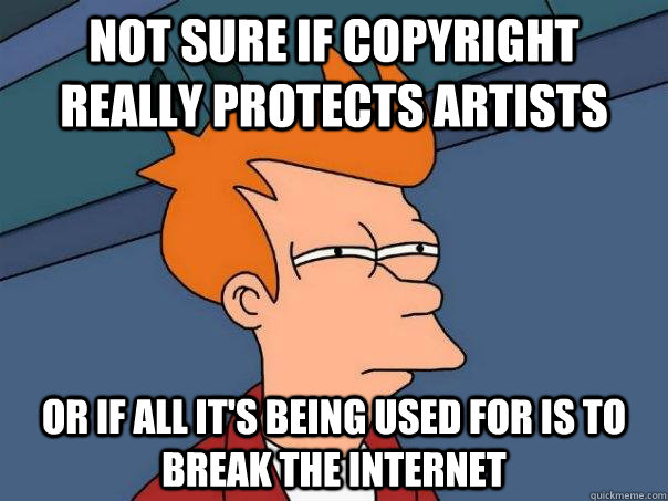 Not sure if copyright really protects artists Or if all it's being used for is to break the Internet - Not sure if copyright really protects artists Or if all it's being used for is to break the Internet  Misc