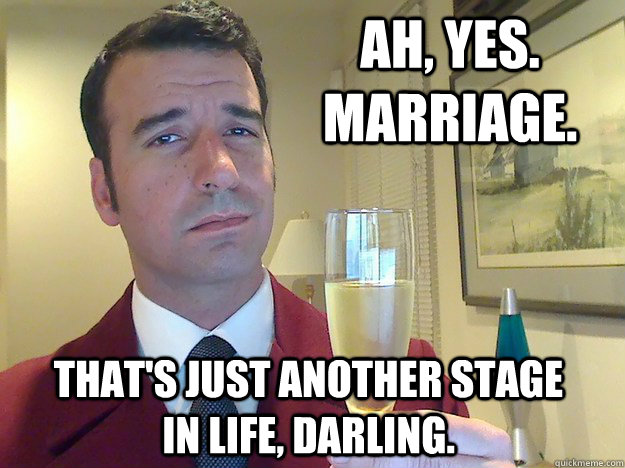 Ah, yes. marriage. that's just another stage in life, darling.  Fabulous Divorced Guy