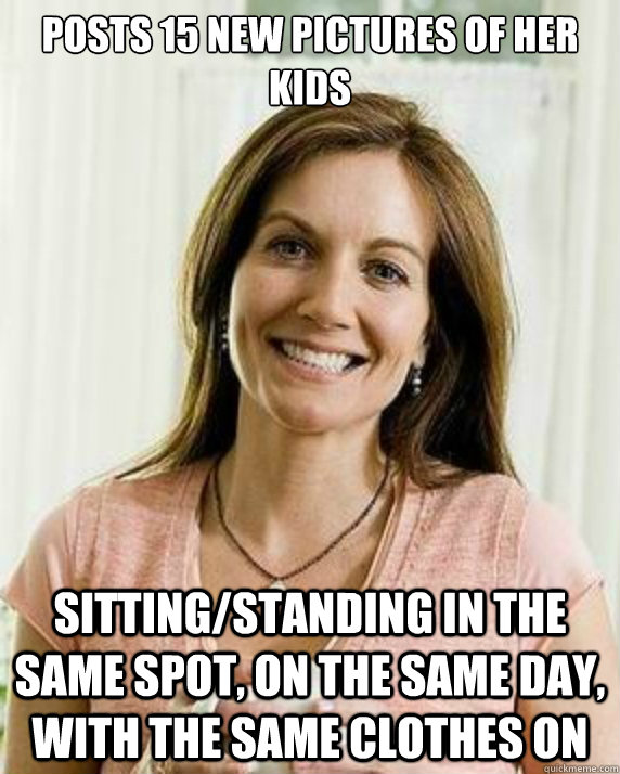Posts 15 new pictures of her kids Sitting/standing in the same spot, on the same day, with the same clothes on - Posts 15 new pictures of her kids Sitting/standing in the same spot, on the same day, with the same clothes on  Annoying Facebook Mom