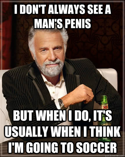 I don't always see a man's penis but when I do, it's usually when I think i'm going to soccer  The Most Interesting Man In The World