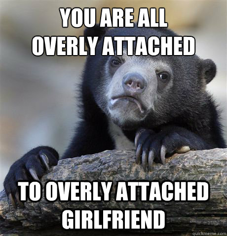 You are all 
overly attached to overly attached girlfriend  Confession Bear