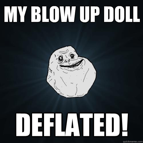 My Blow Up Doll DEFLATED!  Forever Alone