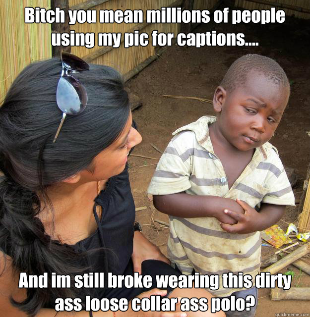 Bitch you mean millions of people using my pic for captions.... And im still broke wearing this dirty ass loose collar ass polo?  3rd World Skeptical Child